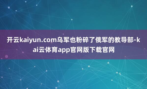 开云kaiyun.com乌军也粉碎了俄军的教导部-kai云体育app官网版下载官网
