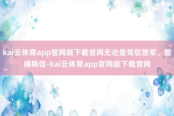 kai云体育app官网版下载官网无论是驾驭楚军、智捕韩信-kai云体育app官网版下载官网