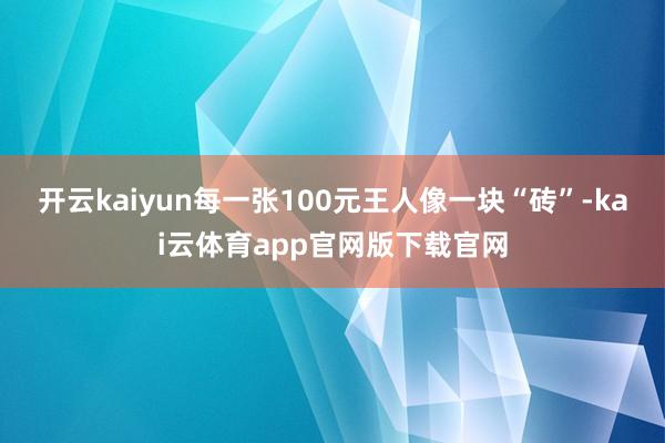 开云kaiyun每一张100元王人像一块“砖”-kai云体育app官网版下载官网