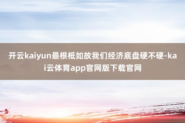 开云kaiyun最根柢如故我们经济底盘硬不硬-kai云体育app官网版下载官网