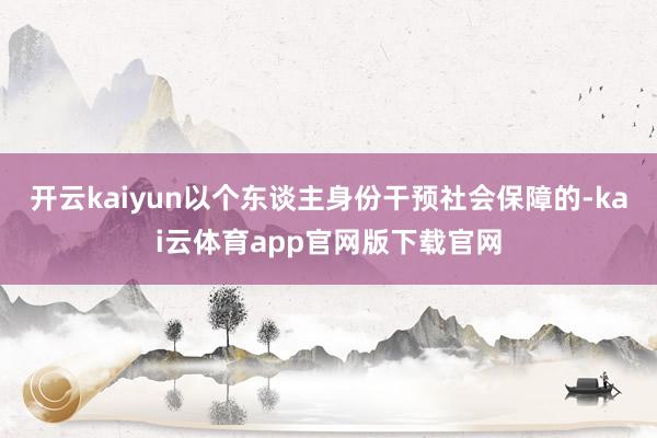 开云kaiyun以个东谈主身份干预社会保障的-kai云体育app官网版下载官网