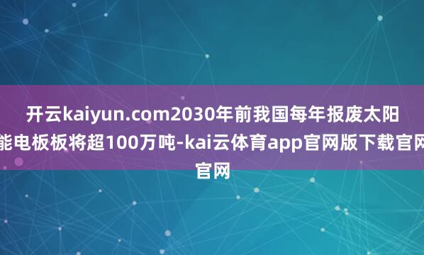 开云kaiyun.com2030年前我国每年报废太阳能电板板将超100万吨-kai云体育app官网版下载官网