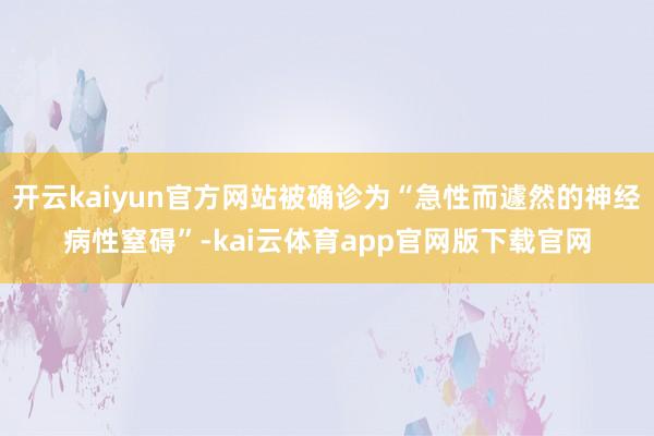 开云kaiyun官方网站被确诊为“急性而遽然的神经病性窒碍”-kai云体育app官网版下载官网