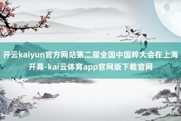 开云kaiyun官方网站第二届全国中国粹大会在上海开幕-kai云体育app官网版下载官网