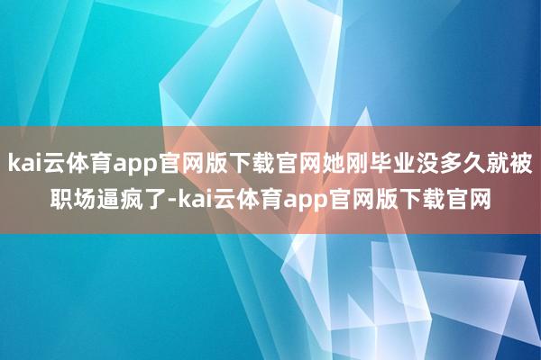 kai云体育app官网版下载官网她刚毕业没多久就被职场逼疯了-kai云体育app官网版下载官网