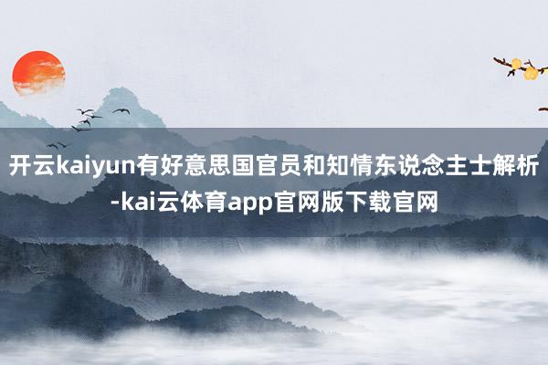 开云kaiyun有好意思国官员和知情东说念主士解析-kai云体育app官网版下载官网