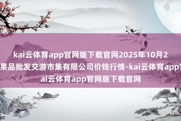 kai云体育app官网版下载官网2025年10月21日绍兴市蔬菜果品批发交游市集有限公司价钱行情-kai云体育app官网版下载官网