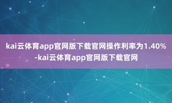 kai云体育app官网版下载官网操作利率为1.40%-kai云体育app官网版下载官网
