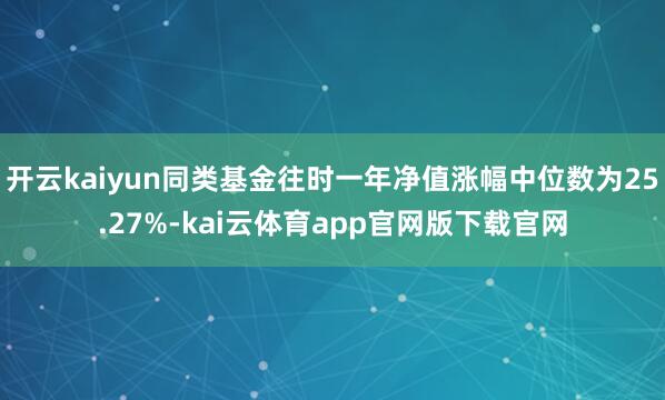 开云kaiyun同类基金往时一年净值涨幅中位数为25.27%-kai云体育app官网版下载官网