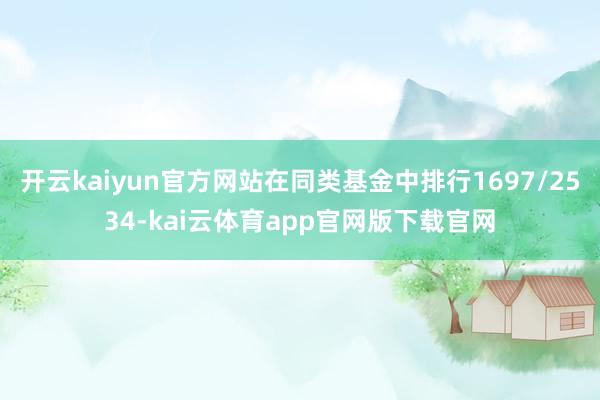 开云kaiyun官方网站在同类基金中排行1697/2534-kai云体育app官网版下载官网