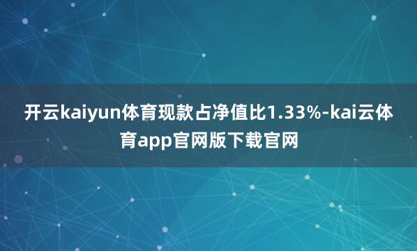 开云kaiyun体育现款占净值比1.33%-kai云体育app官网版下载官网