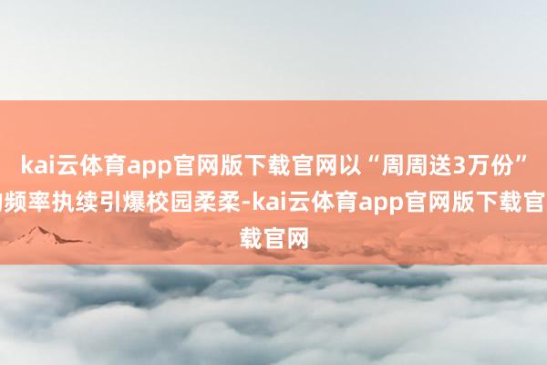 kai云体育app官网版下载官网以“周周送3万份”的频率执续引爆校园柔柔-kai云体育app官网版下载官网