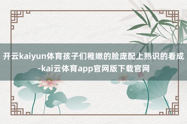 开云kaiyun体育孩子们稚嫩的脸庞配上熟识的看成-kai云体育app官网版下载官网