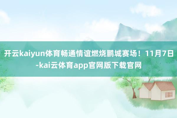 开云kaiyun体育畅通情谊燃烧鹏城赛场！11月7日-kai云体育app官网版下载官网