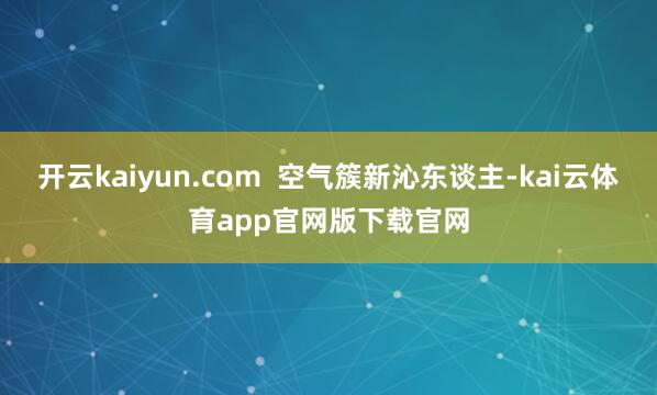 开云kaiyun.com  空气簇新沁东谈主-kai云体育app官网版下载官网