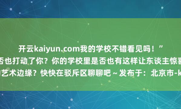 开云kaiyun.com我的学校不错看见吗！”这些校园中的创意状态是否也打动了你？你的学校里是否也有这样让东谈主惊喜的艺术边缘？快快在驳斥区聊聊吧～发布于：北京市-kai云体育app官网版下载官网