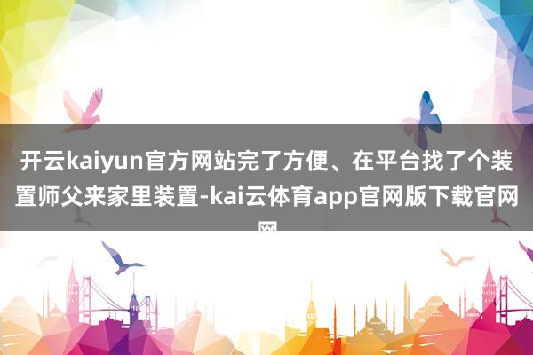 开云kaiyun官方网站完了方便、在平台找了个装置师父来家里装置-kai云体育app官网版下载官网