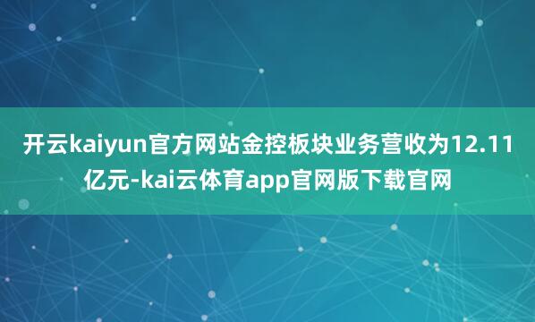 开云kaiyun官方网站金控板块业务营收为12.11亿元-kai云体育app官网版下载官网