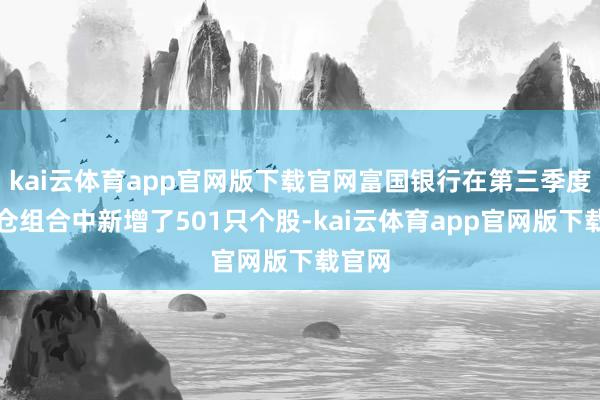 kai云体育app官网版下载官网富国银行在第三季度的抓仓组合中新增了501只个股-kai云体育app官网版下载官网