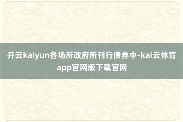 开云kaiyun各场所政府所刊行债券中-kai云体育app官网版下载官网