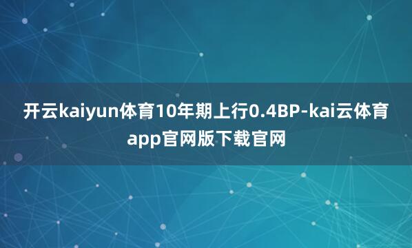 开云kaiyun体育10年期上行0.4BP-kai云体育app官网版下载官网