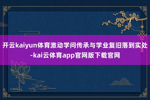 开云kaiyun体育激动学问传承与学业复旧落到实处-kai云体育app官网版下载官网