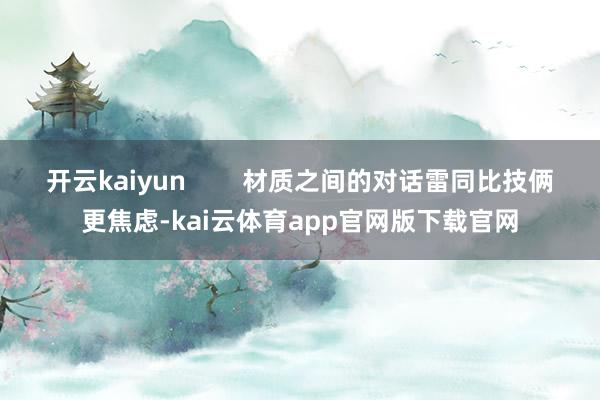 开云kaiyun        材质之间的对话雷同比技俩更焦虑-kai云体育app官网版下载官网