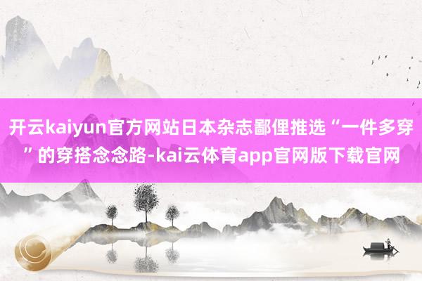 开云kaiyun官方网站日本杂志鄙俚推选“一件多穿”的穿搭念念路-kai云体育app官网版下载官网