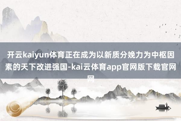 开云kaiyun体育正在成为以新质分娩力为中枢因素的天下改进强国-kai云体育app官网版下载官网