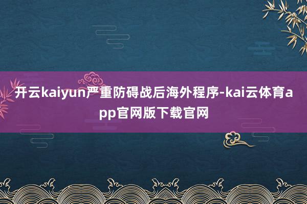 开云kaiyun严重防碍战后海外程序-kai云体育app官网版下载官网