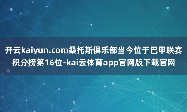 开云kaiyun.com桑托斯俱乐部当今位于巴甲联赛积分榜第16位-kai云体育app官网版下载官网