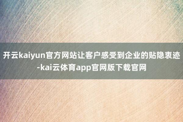 开云kaiyun官方网站让客户感受到企业的贴隐衷迹-kai云体育app官网版下载官网