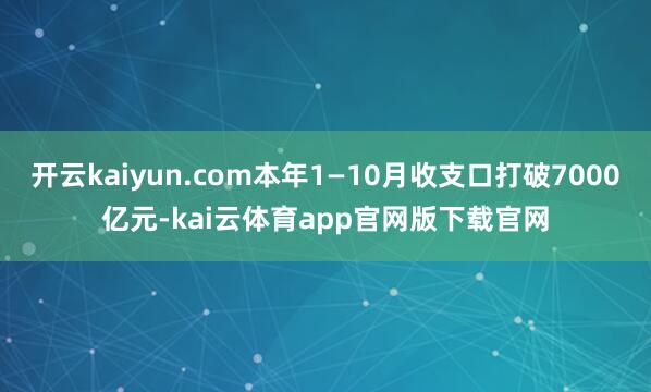 开云kaiyun.com本年1—10月收支口打破7000亿元-kai云体育app官网版下载官网
