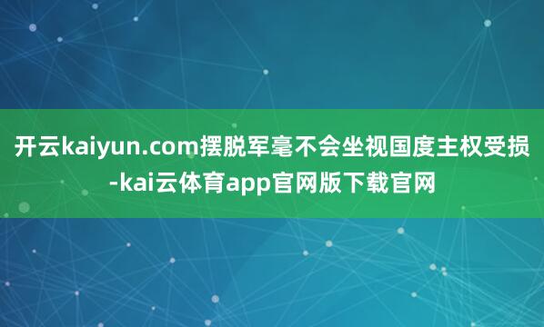 开云kaiyun.com摆脱军毫不会坐视国度主权受损-kai云体育app官网版下载官网