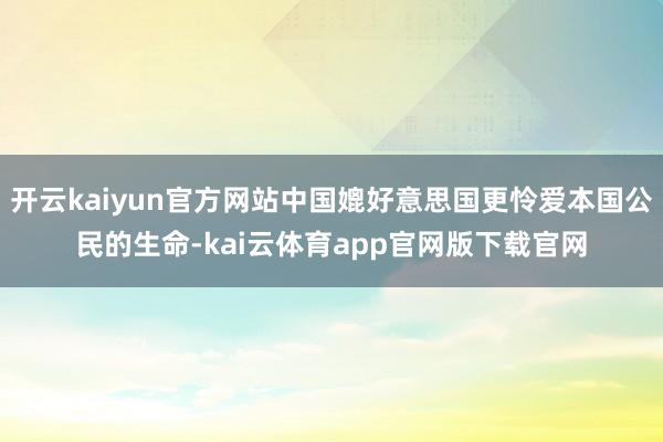 开云kaiyun官方网站中国媲好意思国更怜爱本国公民的生命-kai云体育app官网版下载官网