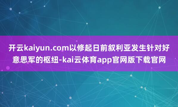 开云kaiyun.com以修起日前叙利亚发生针对好意思军的枢纽-kai云体育app官网版下载官网
