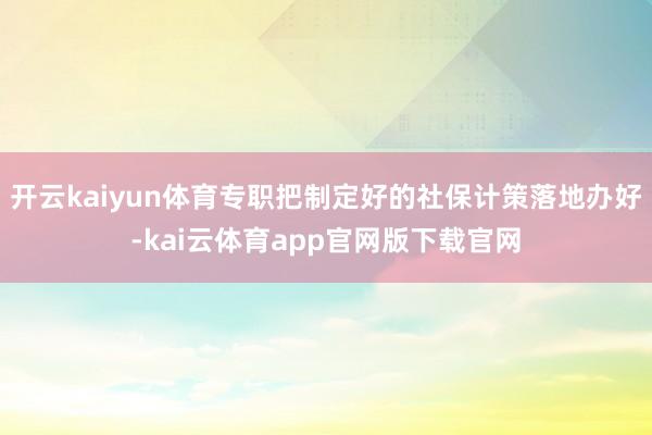 开云kaiyun体育专职把制定好的社保计策落地办好-kai云体育app官网版下载官网
