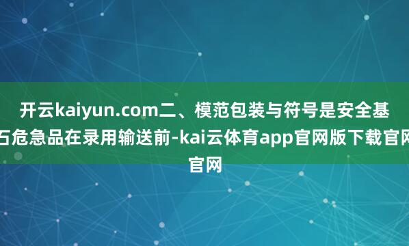 开云kaiyun.com二、模范包装与符号是安全基石危急品在录用输送前-kai云体育app官网版下载官网