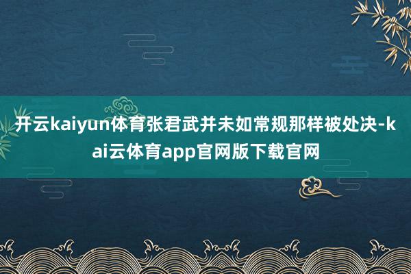 开云kaiyun体育张君武并未如常规那样被处决-kai云体育app官网版下载官网
