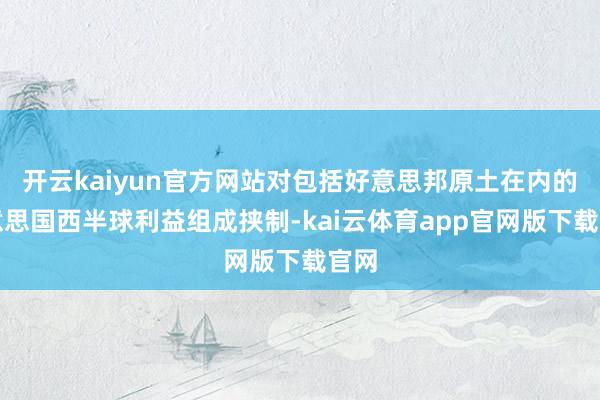 开云kaiyun官方网站对包括好意思邦原土在内的好意思国西半球利益组成挟制-kai云体育app官网版下载官网