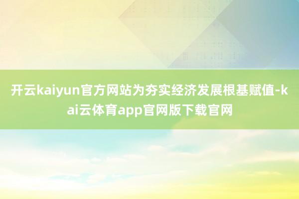 开云kaiyun官方网站为夯实经济发展根基赋值-kai云体育app官网版下载官网