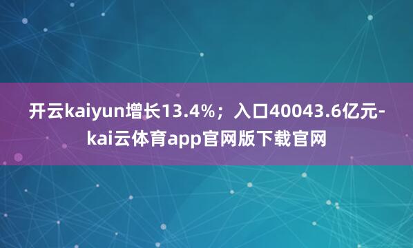 开云kaiyun增长13.4%；入口40043.6亿元-kai云体育app官网版下载官网
