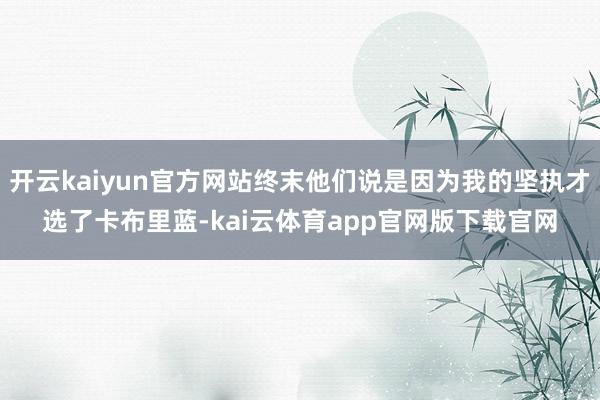 开云kaiyun官方网站终末他们说是因为我的坚执才选了卡布里蓝-kai云体育app官网版下载官网