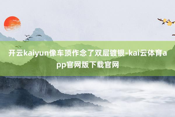 开云kaiyun像车顶作念了双层镀银-kai云体育app官网版下载官网