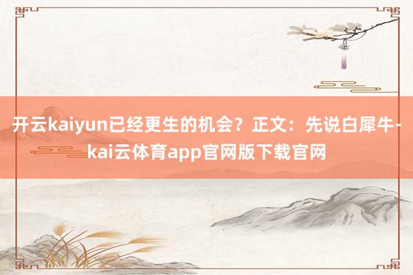 开云kaiyun已经更生的机会？正文：先说白犀牛-kai云体育app官网版下载官网
