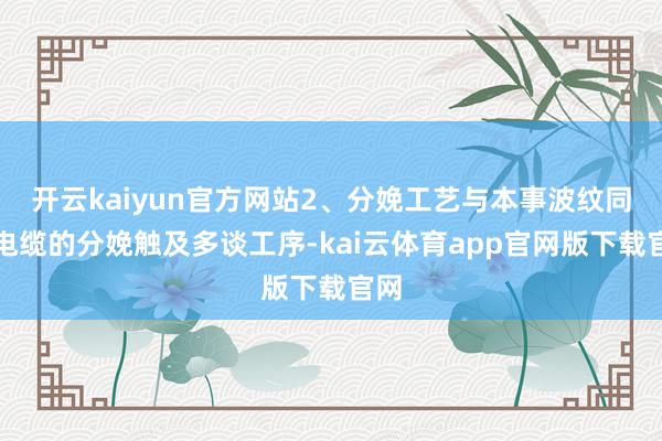 开云kaiyun官方网站2、分娩工艺与本事波纹同轴电缆的分娩触及多谈工序-kai云体育app官网版下载官网