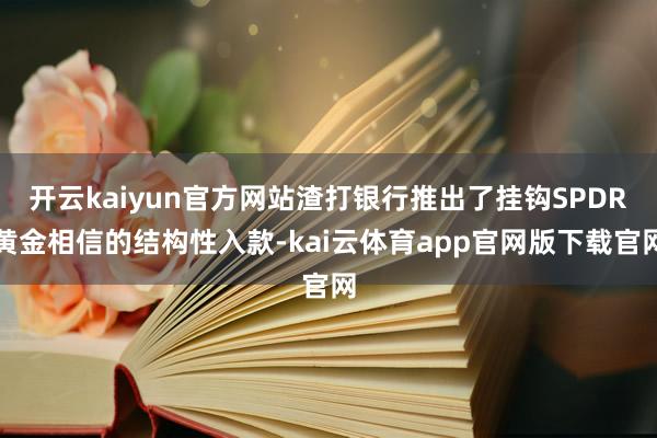 开云kaiyun官方网站渣打银行推出了挂钩SPDR黄金相信的结构性入款-kai云体育app官网版下载官网