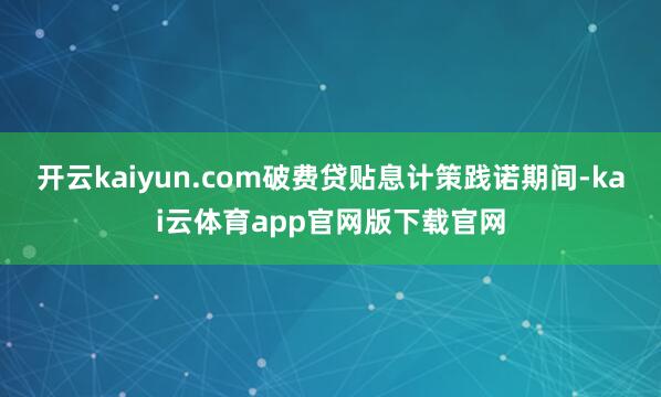 开云kaiyun.com破费贷贴息计策践诺期间-kai云体育app官网版下载官网