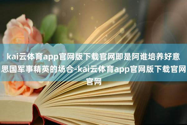 kai云体育app官网版下载官网即是阿谁培养好意思国军事精英的场合-kai云体育app官网版下载官网