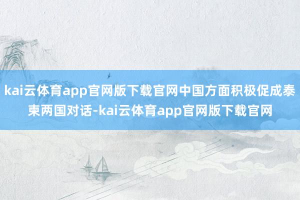 kai云体育app官网版下载官网中国方面积极促成泰柬两国对话-kai云体育app官网版下载官网